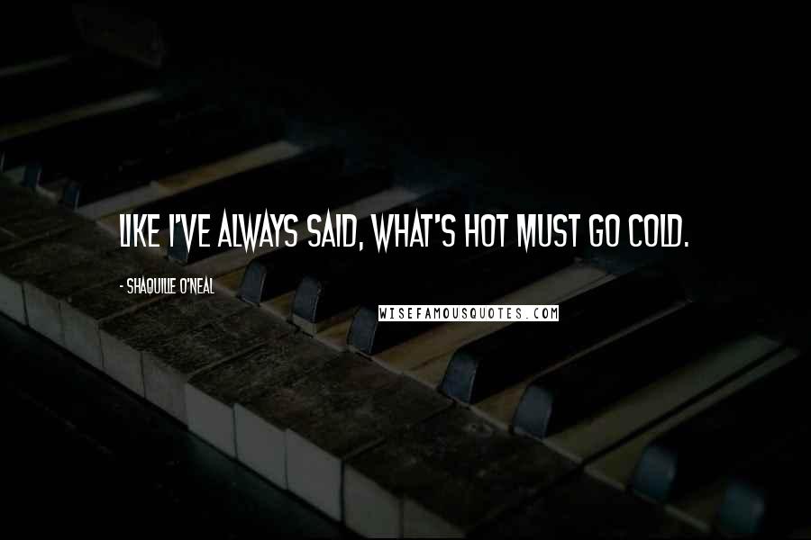 Shaquille O'Neal Quotes: Like I've always said, what's hot must go cold.