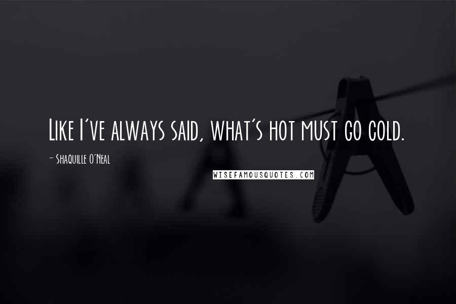 Shaquille O'Neal Quotes: Like I've always said, what's hot must go cold.