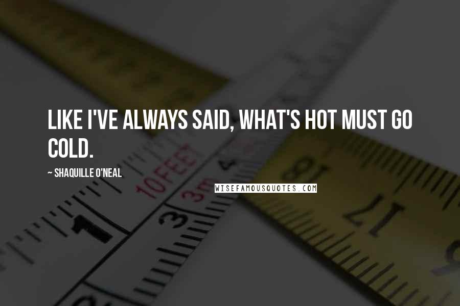 Shaquille O'Neal Quotes: Like I've always said, what's hot must go cold.