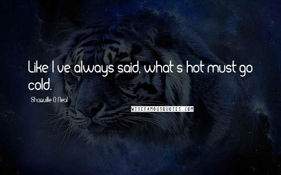 Shaquille O'Neal Quotes: Like I've always said, what's hot must go cold.