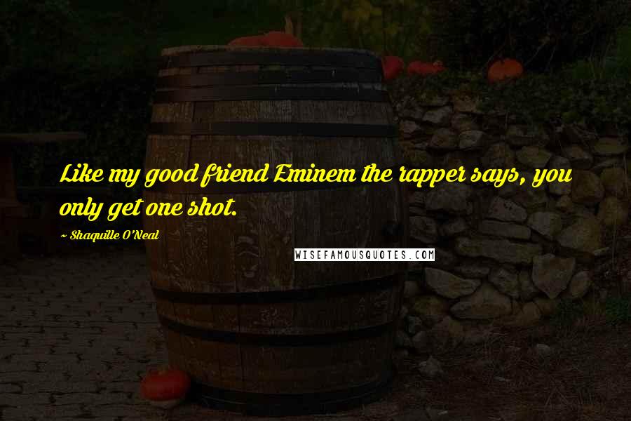 Shaquille O'Neal Quotes: Like my good friend Eminem the rapper says, you only get one shot.