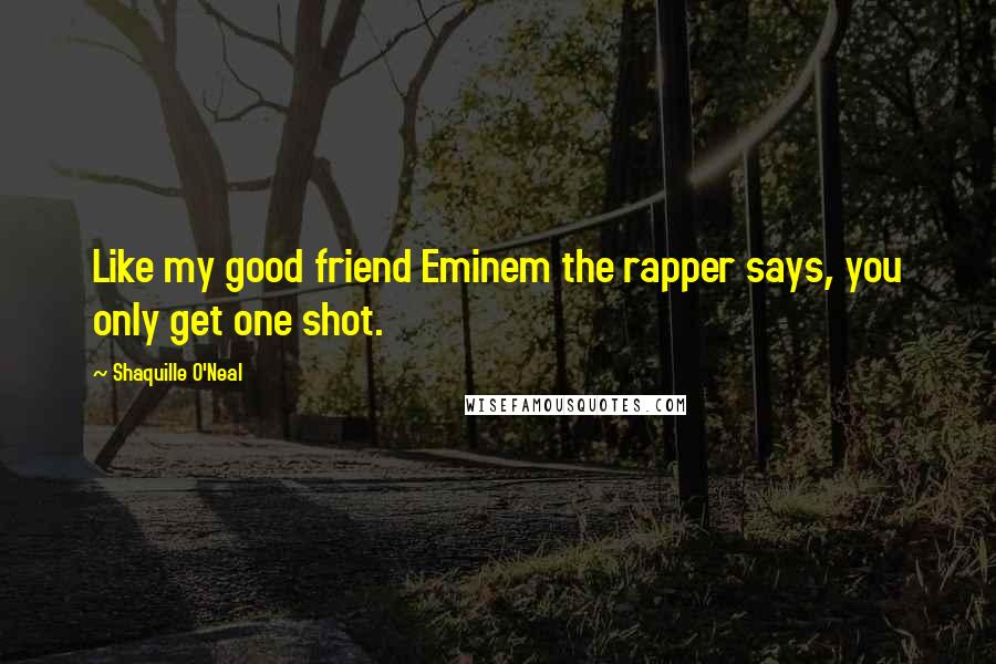 Shaquille O'Neal Quotes: Like my good friend Eminem the rapper says, you only get one shot.