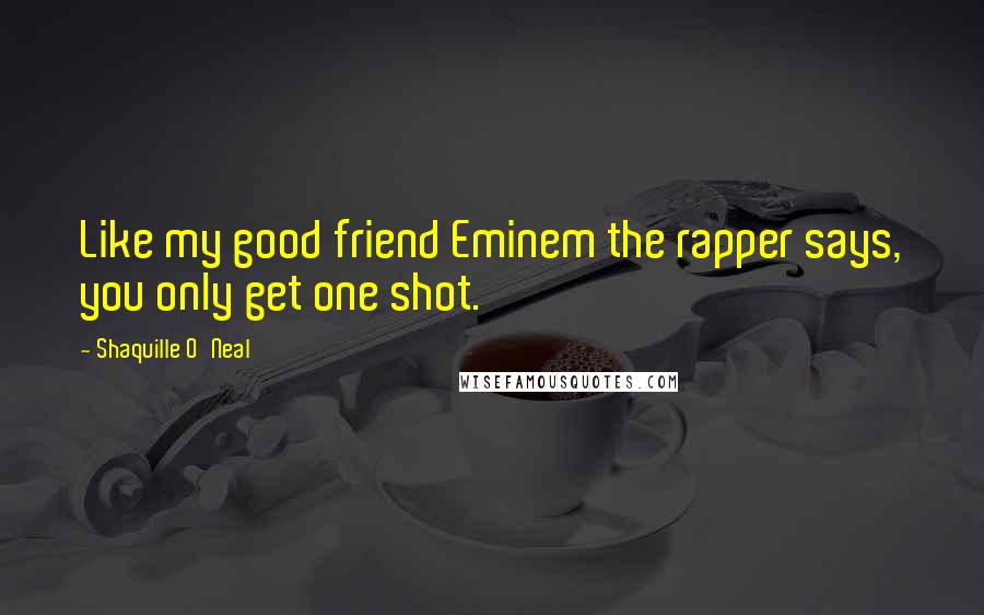 Shaquille O'Neal Quotes: Like my good friend Eminem the rapper says, you only get one shot.