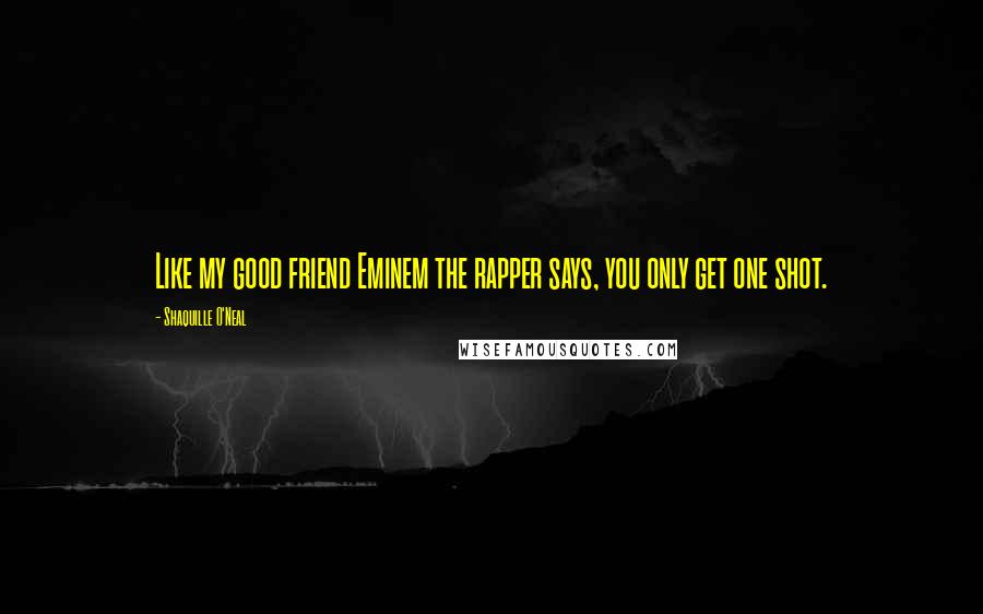 Shaquille O'Neal Quotes: Like my good friend Eminem the rapper says, you only get one shot.