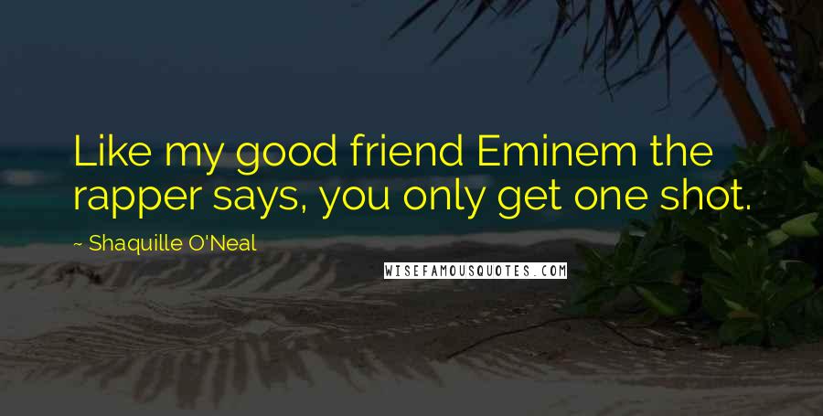 Shaquille O'Neal Quotes: Like my good friend Eminem the rapper says, you only get one shot.