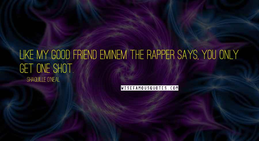 Shaquille O'Neal Quotes: Like my good friend Eminem the rapper says, you only get one shot.