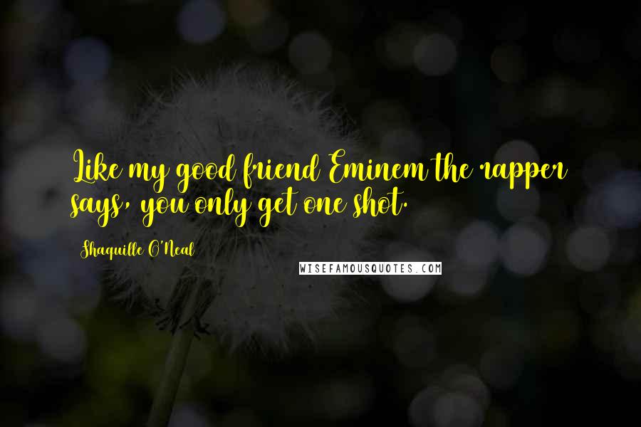 Shaquille O'Neal Quotes: Like my good friend Eminem the rapper says, you only get one shot.