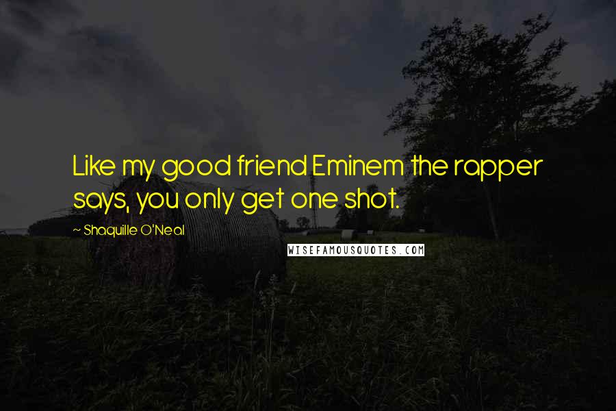 Shaquille O'Neal Quotes: Like my good friend Eminem the rapper says, you only get one shot.