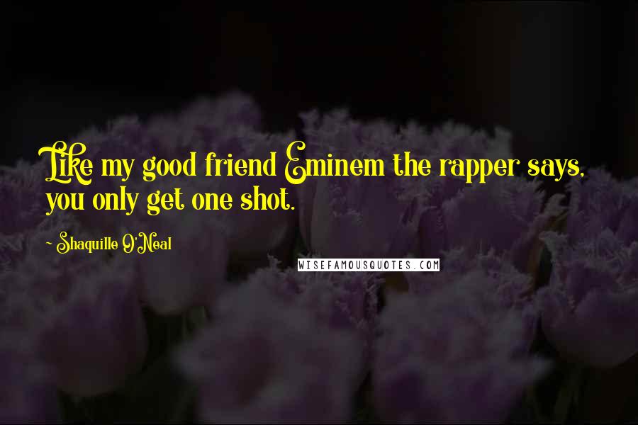 Shaquille O'Neal Quotes: Like my good friend Eminem the rapper says, you only get one shot.