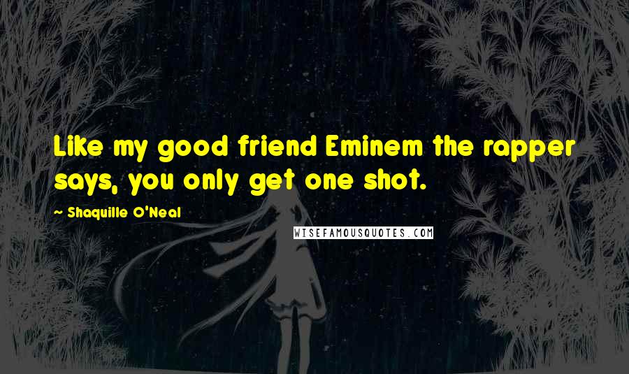 Shaquille O'Neal Quotes: Like my good friend Eminem the rapper says, you only get one shot.