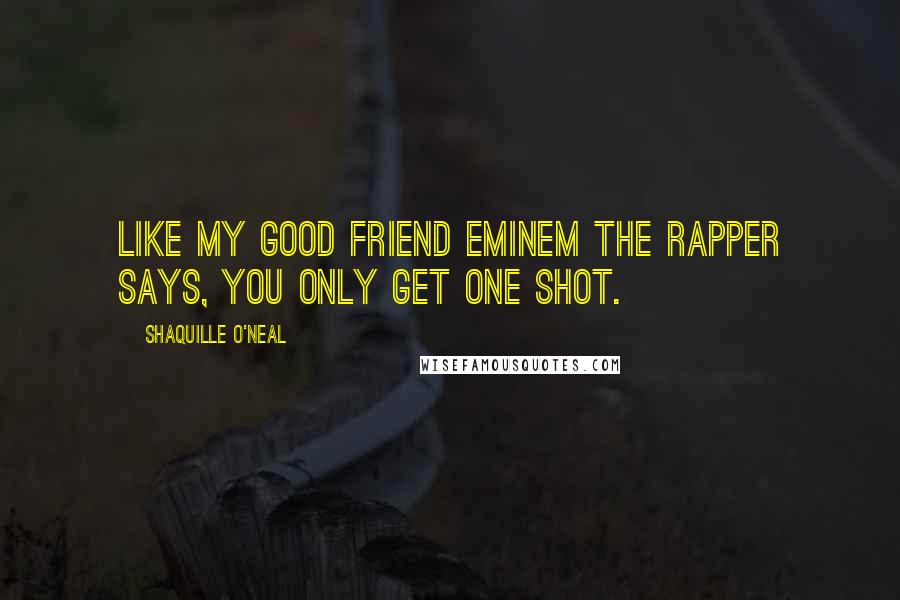 Shaquille O'Neal Quotes: Like my good friend Eminem the rapper says, you only get one shot.