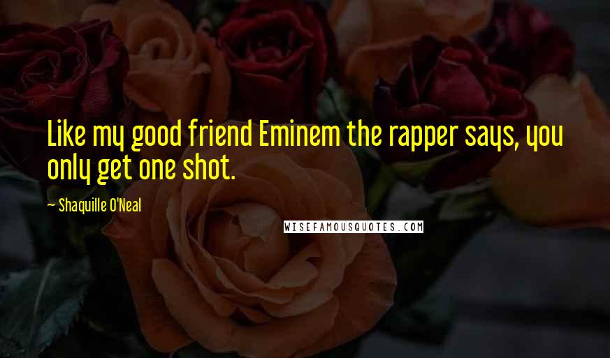 Shaquille O'Neal Quotes: Like my good friend Eminem the rapper says, you only get one shot.