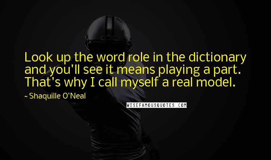 Shaquille O'Neal Quotes: Look up the word role in the dictionary and you'll see it means playing a part. That's why I call myself a real model.