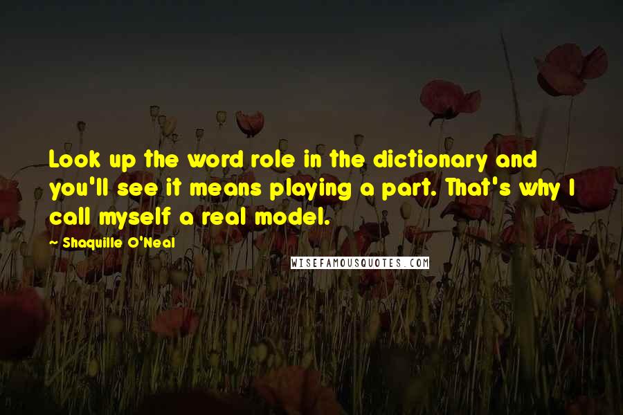Shaquille O'Neal Quotes: Look up the word role in the dictionary and you'll see it means playing a part. That's why I call myself a real model.