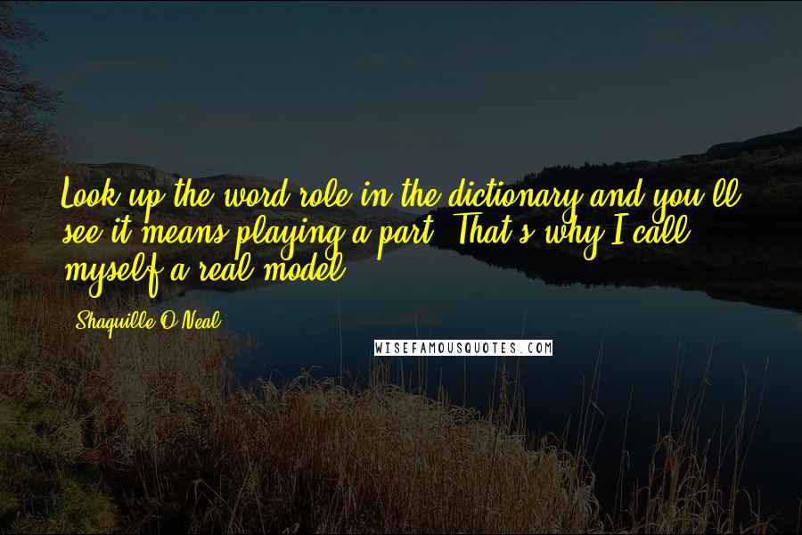 Shaquille O'Neal Quotes: Look up the word role in the dictionary and you'll see it means playing a part. That's why I call myself a real model.