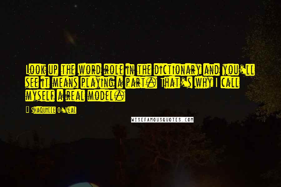 Shaquille O'Neal Quotes: Look up the word role in the dictionary and you'll see it means playing a part. That's why I call myself a real model.