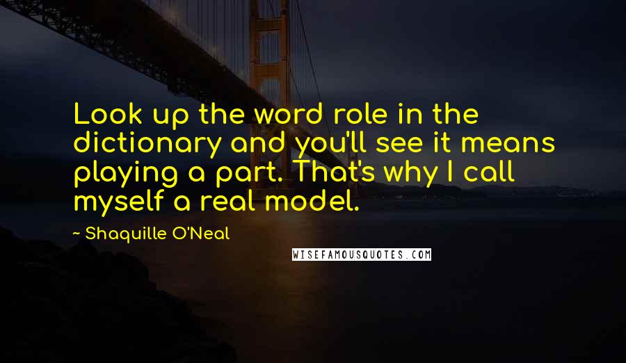 Shaquille O'Neal Quotes: Look up the word role in the dictionary and you'll see it means playing a part. That's why I call myself a real model.