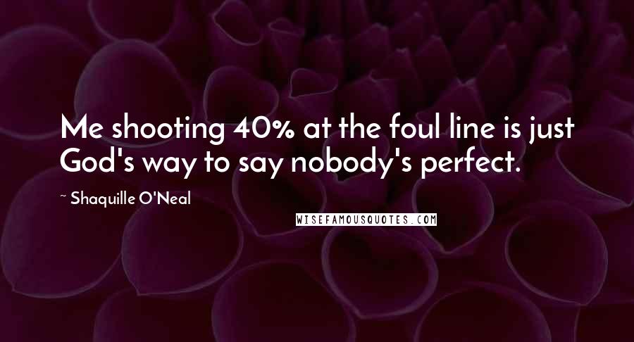 Shaquille O'Neal Quotes: Me shooting 40% at the foul line is just God's way to say nobody's perfect.