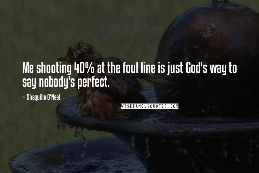 Shaquille O'Neal Quotes: Me shooting 40% at the foul line is just God's way to say nobody's perfect.