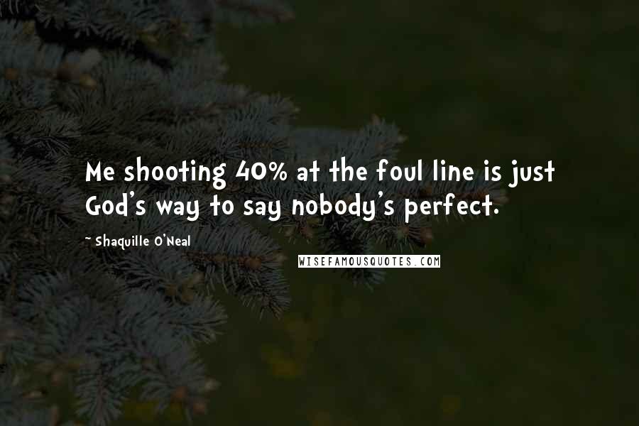 Shaquille O'Neal Quotes: Me shooting 40% at the foul line is just God's way to say nobody's perfect.