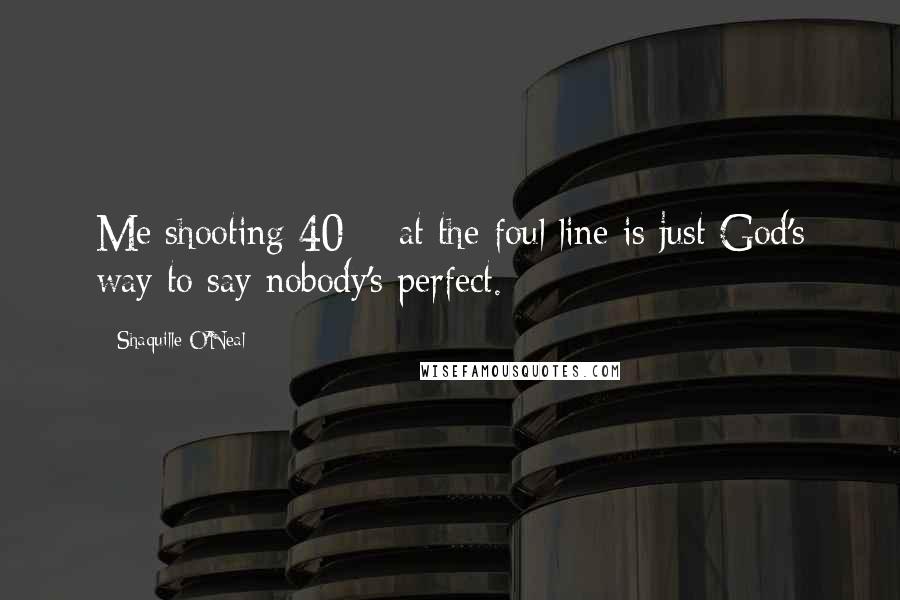 Shaquille O'Neal Quotes: Me shooting 40% at the foul line is just God's way to say nobody's perfect.
