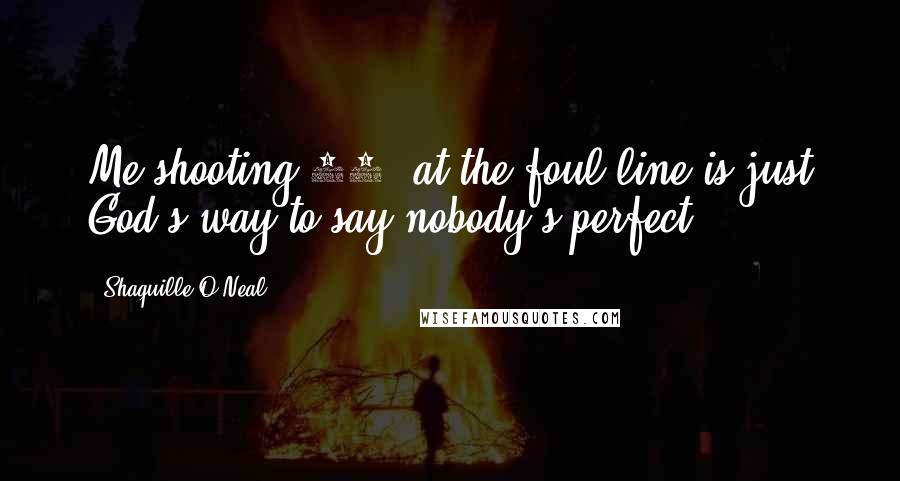 Shaquille O'Neal Quotes: Me shooting 40% at the foul line is just God's way to say nobody's perfect.