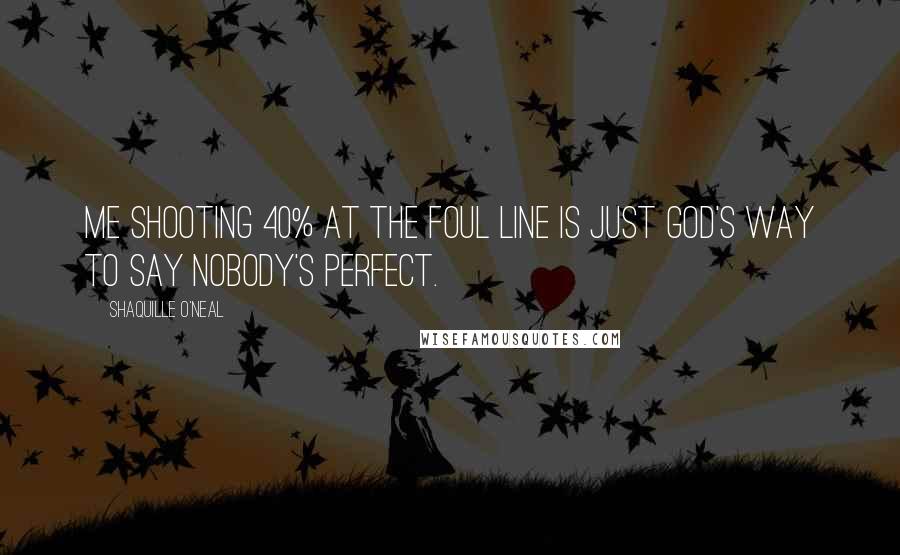 Shaquille O'Neal Quotes: Me shooting 40% at the foul line is just God's way to say nobody's perfect.