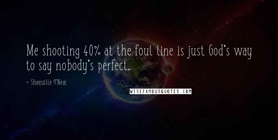 Shaquille O'Neal Quotes: Me shooting 40% at the foul line is just God's way to say nobody's perfect.