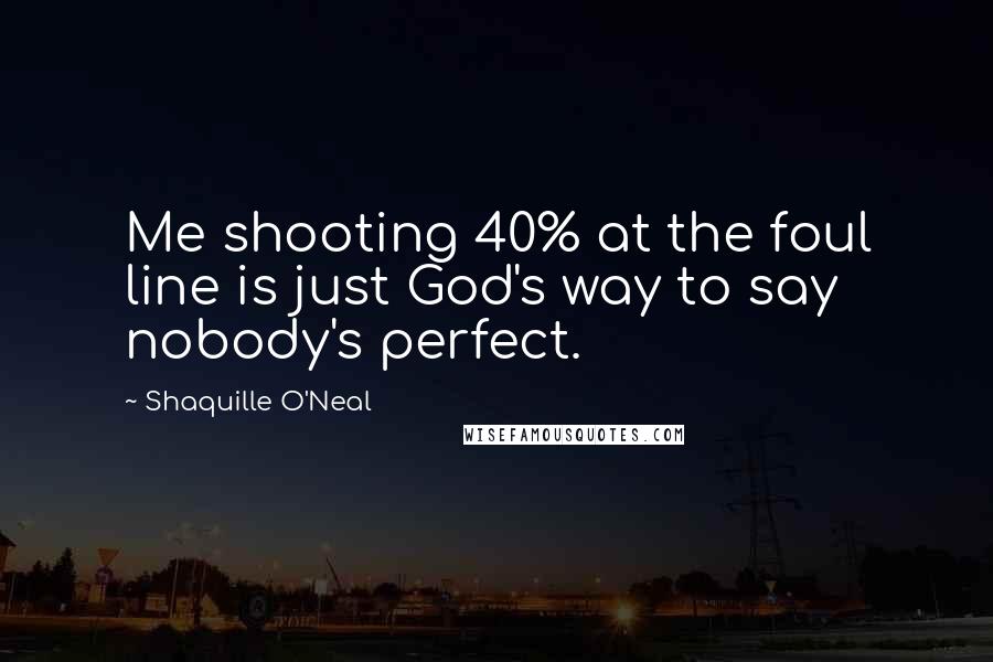 Shaquille O'Neal Quotes: Me shooting 40% at the foul line is just God's way to say nobody's perfect.