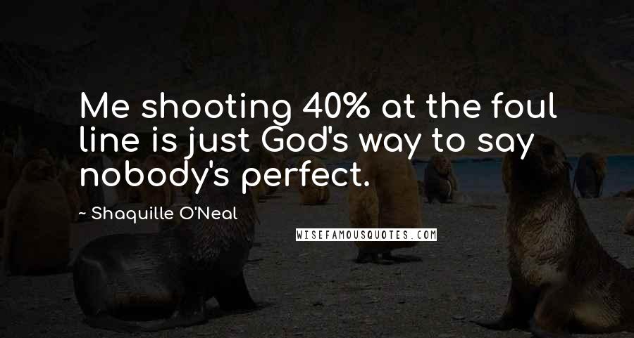 Shaquille O'Neal Quotes: Me shooting 40% at the foul line is just God's way to say nobody's perfect.