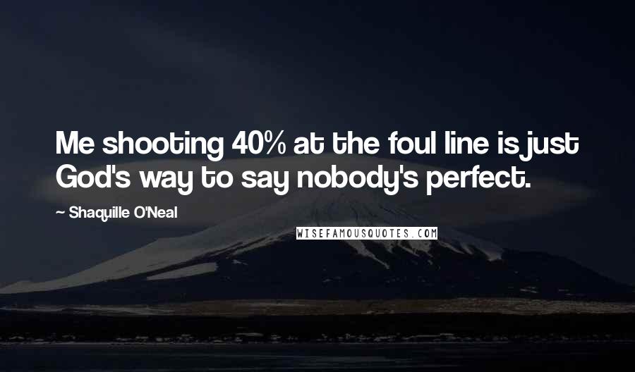 Shaquille O'Neal Quotes: Me shooting 40% at the foul line is just God's way to say nobody's perfect.