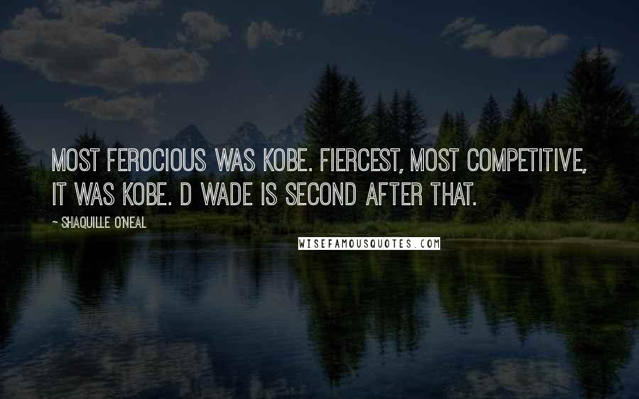 Shaquille O'Neal Quotes: Most ferocious was Kobe. Fiercest, most competitive, it was Kobe. D Wade is second after that.