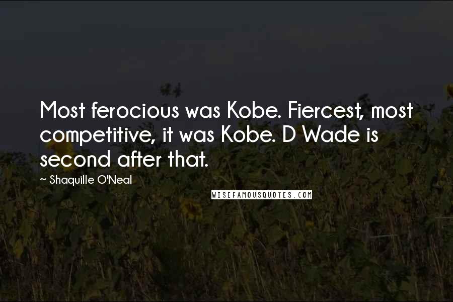 Shaquille O'Neal Quotes: Most ferocious was Kobe. Fiercest, most competitive, it was Kobe. D Wade is second after that.