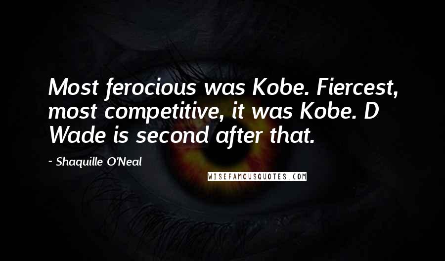 Shaquille O'Neal Quotes: Most ferocious was Kobe. Fiercest, most competitive, it was Kobe. D Wade is second after that.