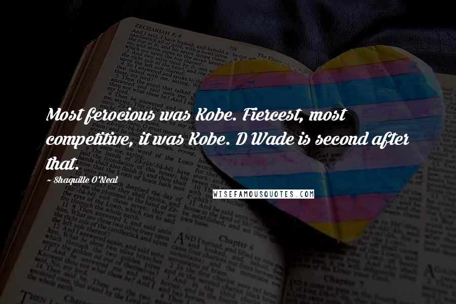 Shaquille O'Neal Quotes: Most ferocious was Kobe. Fiercest, most competitive, it was Kobe. D Wade is second after that.