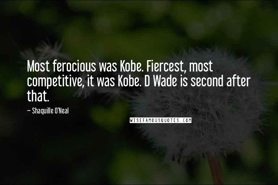 Shaquille O'Neal Quotes: Most ferocious was Kobe. Fiercest, most competitive, it was Kobe. D Wade is second after that.