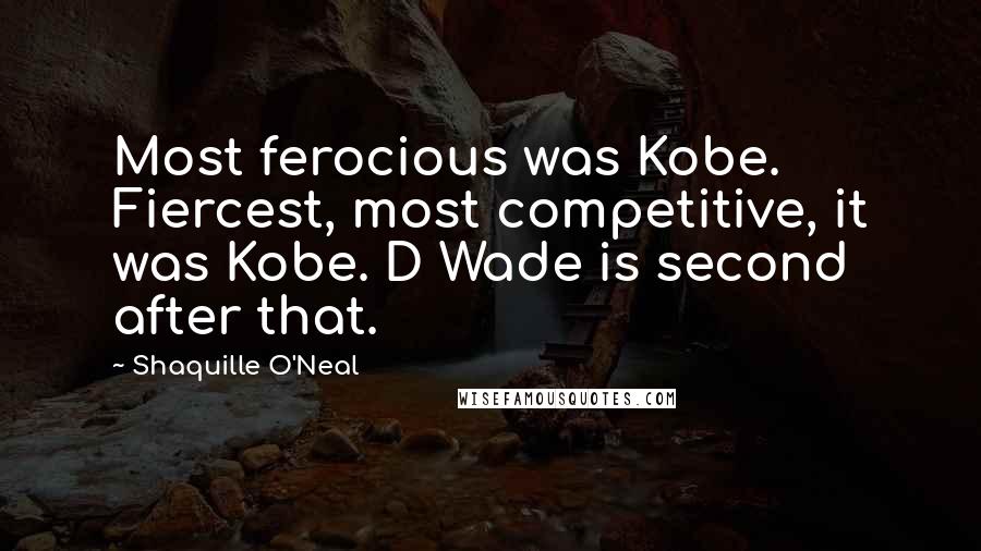 Shaquille O'Neal Quotes: Most ferocious was Kobe. Fiercest, most competitive, it was Kobe. D Wade is second after that.