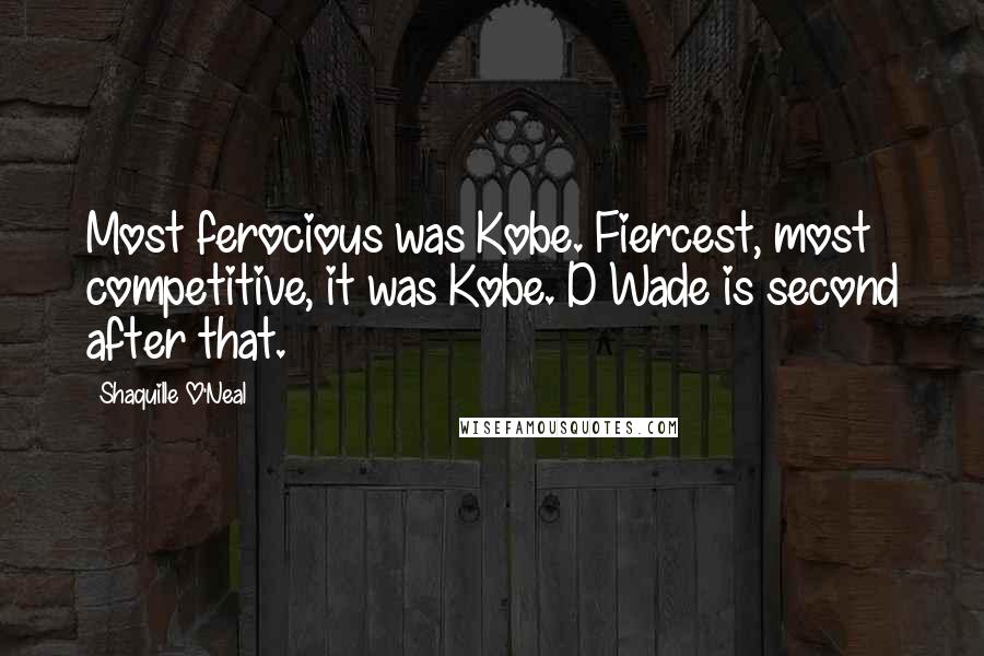 Shaquille O'Neal Quotes: Most ferocious was Kobe. Fiercest, most competitive, it was Kobe. D Wade is second after that.