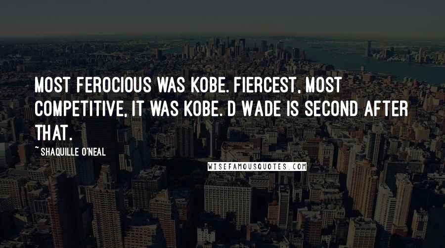 Shaquille O'Neal Quotes: Most ferocious was Kobe. Fiercest, most competitive, it was Kobe. D Wade is second after that.