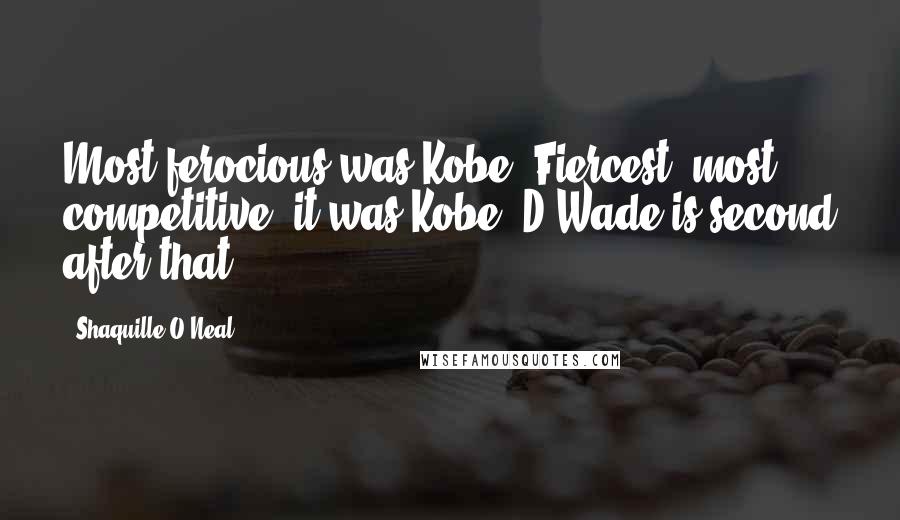 Shaquille O'Neal Quotes: Most ferocious was Kobe. Fiercest, most competitive, it was Kobe. D Wade is second after that.