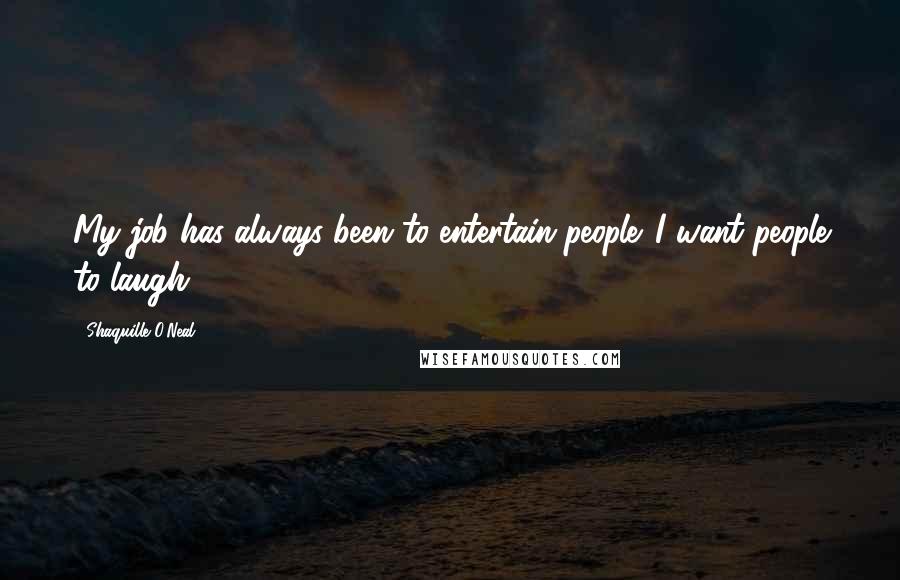 Shaquille O'Neal Quotes: My job has always been to entertain people. I want people to laugh.