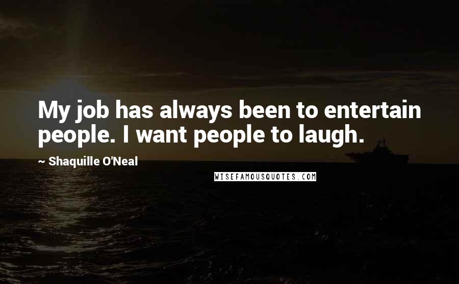 Shaquille O'Neal Quotes: My job has always been to entertain people. I want people to laugh.