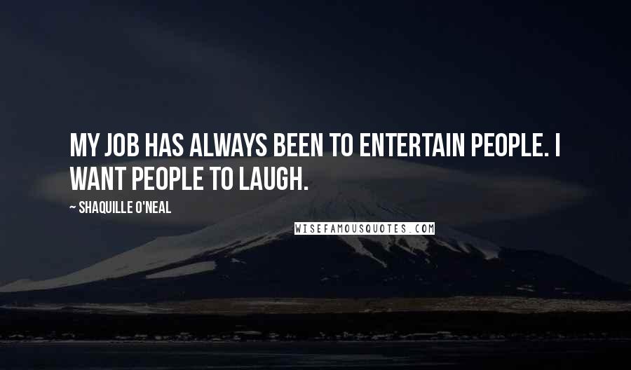 Shaquille O'Neal Quotes: My job has always been to entertain people. I want people to laugh.