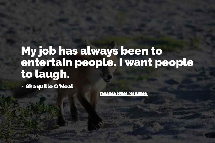 Shaquille O'Neal Quotes: My job has always been to entertain people. I want people to laugh.