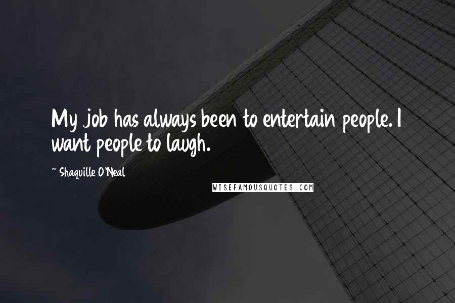 Shaquille O'Neal Quotes: My job has always been to entertain people. I want people to laugh.