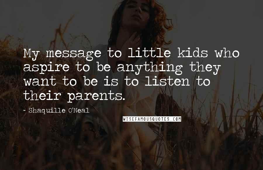 Shaquille O'Neal Quotes: My message to little kids who aspire to be anything they want to be is to listen to their parents.