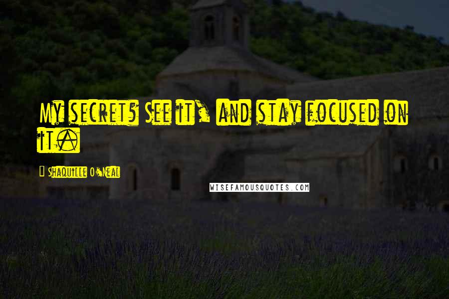 Shaquille O'Neal Quotes: My secret? See it, and stay focused on it.