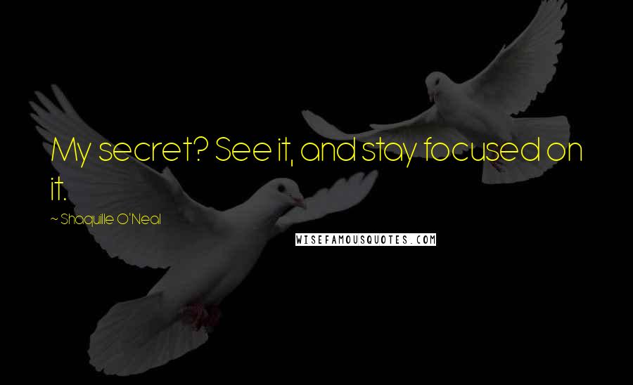 Shaquille O'Neal Quotes: My secret? See it, and stay focused on it.
