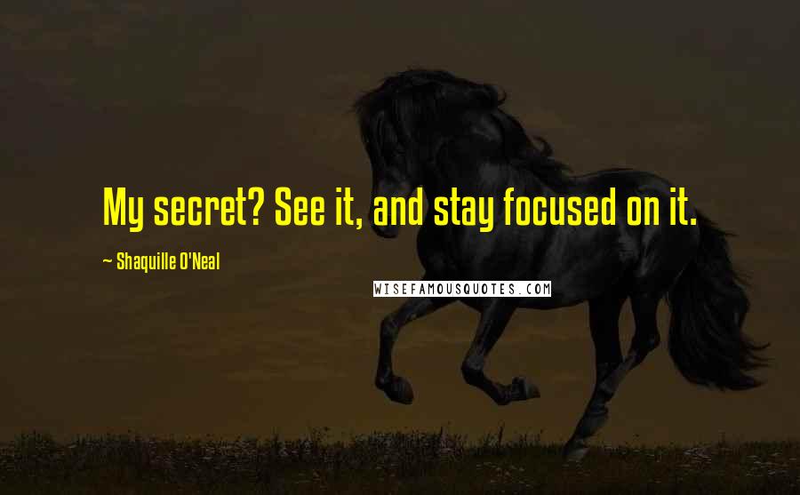 Shaquille O'Neal Quotes: My secret? See it, and stay focused on it.