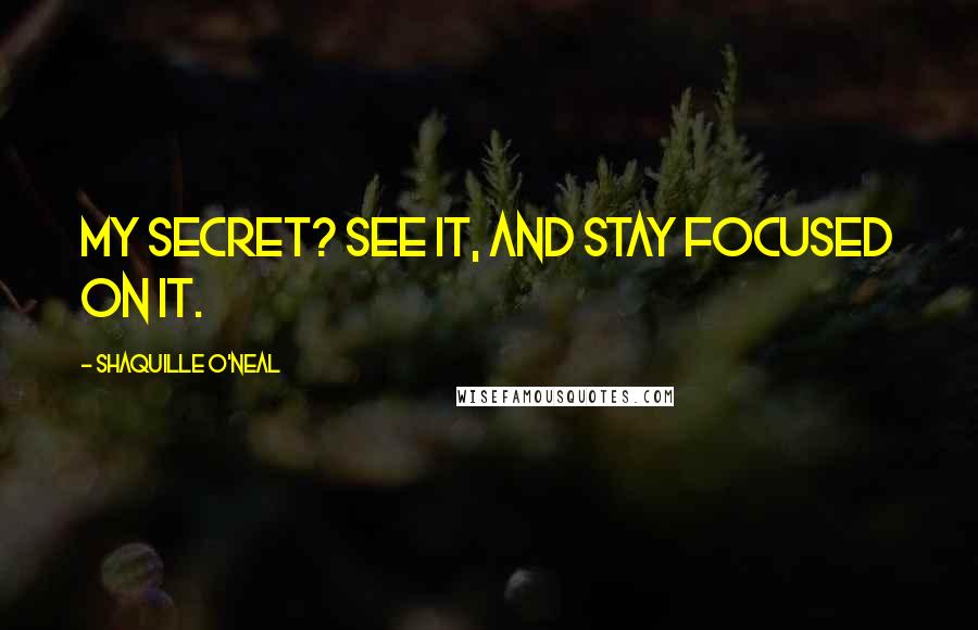 Shaquille O'Neal Quotes: My secret? See it, and stay focused on it.